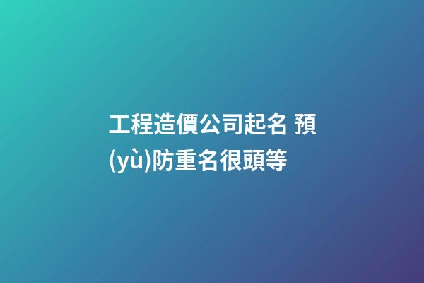 工程造價公司起名 預(yù)防重名很頭等-第1張-公司起名-玄機派